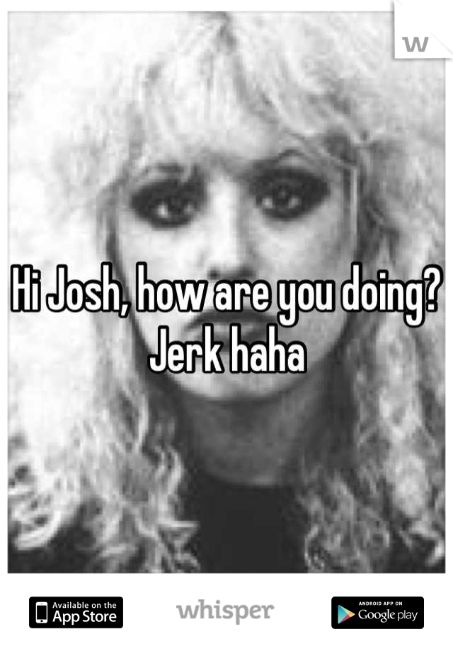 Hi Josh, how are you doing? Jerk haha