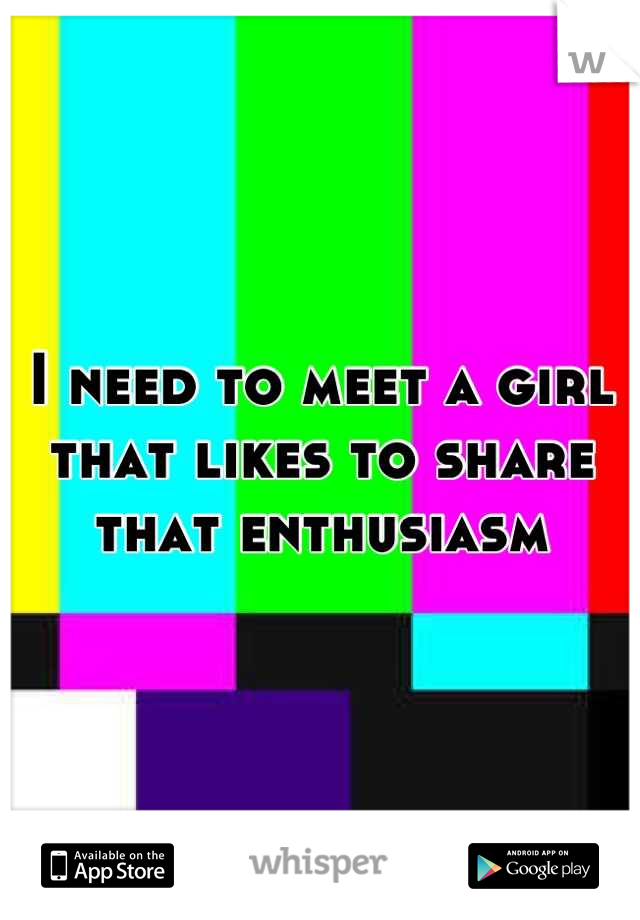I need to meet a girl that likes to share that enthusiasm
