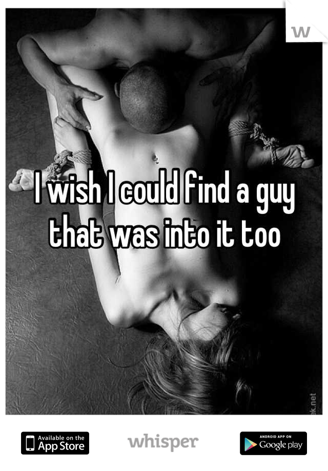 I wish I could find a guy that was into it too