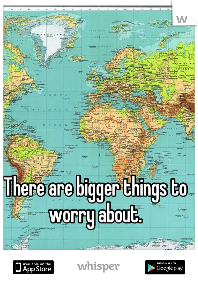 There are bigger things to worry about.