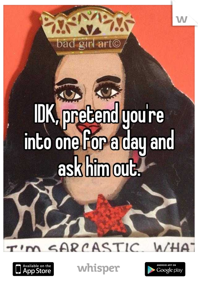 IDK, pretend you're
into one for a day and
ask him out.
