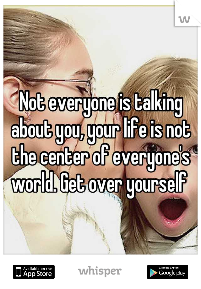 Not everyone is talking about you, your life is not the center of everyone's world. Get over yourself 