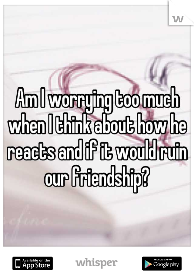 Am I worrying too much when I think about how he reacts and if it would ruin our friendship?