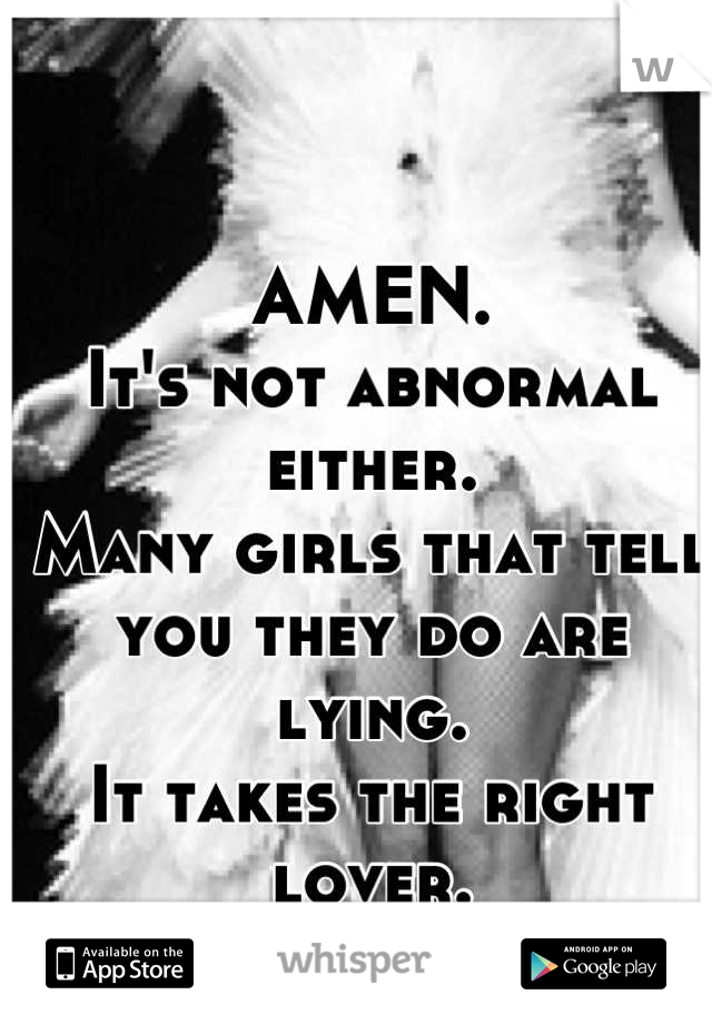 AMEN.
It's not abnormal either.
Many girls that tell you they do are lying.
It takes the right lover.