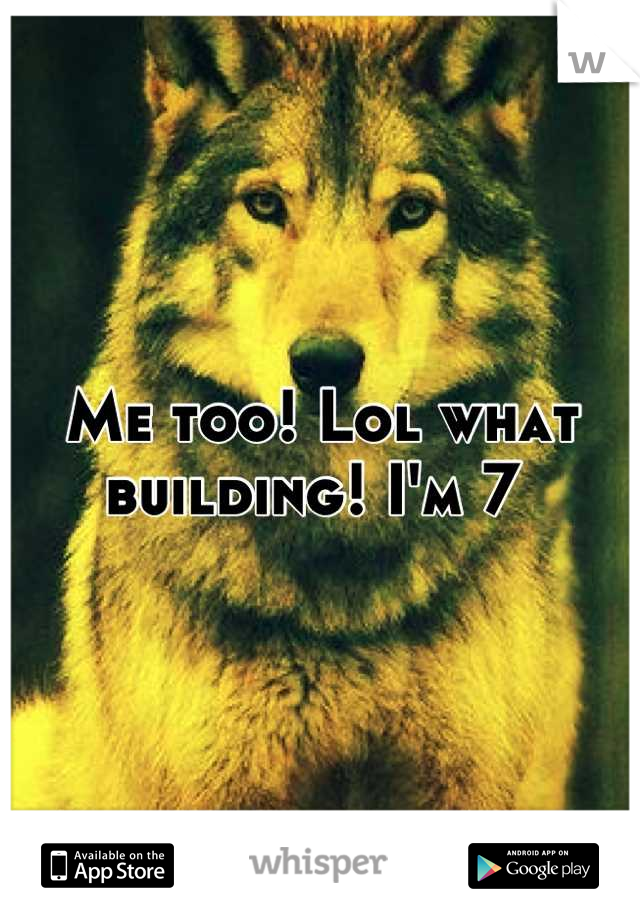 Me too! Lol what building! I'm 7 