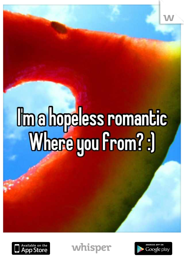 I'm a hopeless romantic 
Where you from? :)