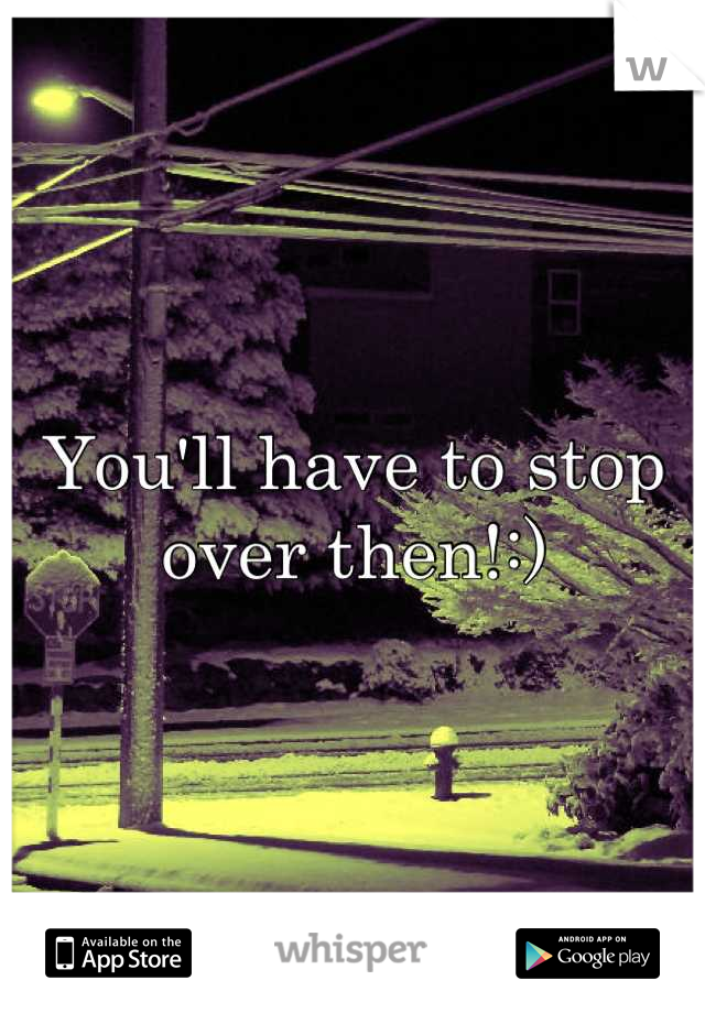 You'll have to stop over then!:)