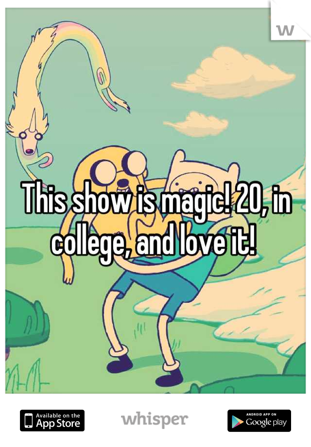 This show is magic! 20, in college, and love it! 
