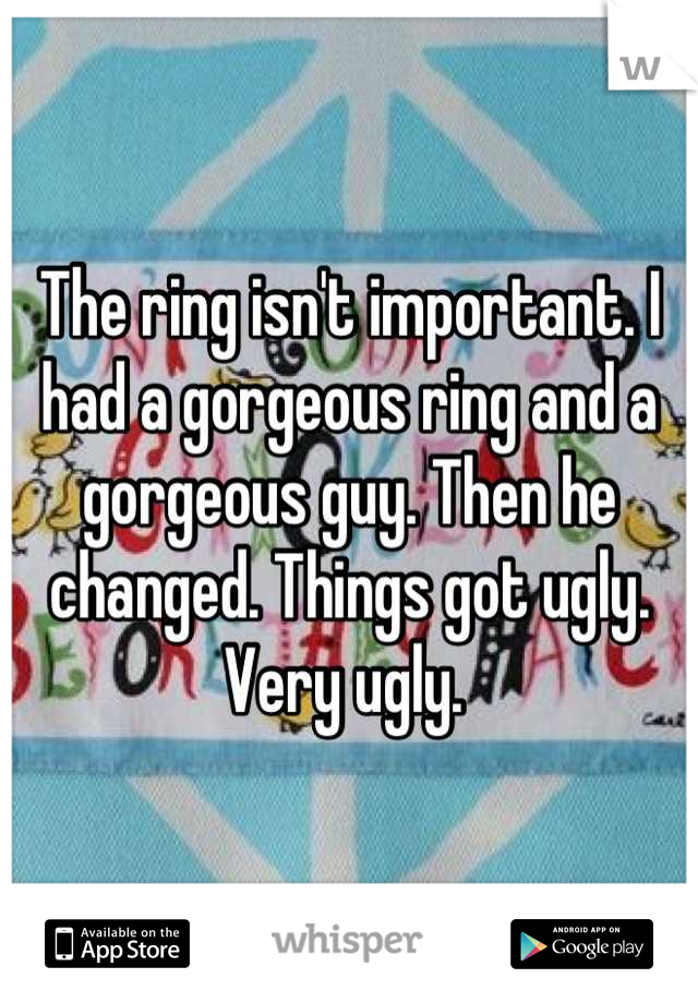The ring isn't important. I had a gorgeous ring and a gorgeous guy. Then he changed. Things got ugly. Very ugly. 