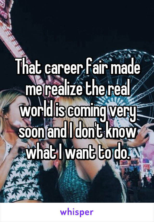 That career fair made me realize the real world is coming very soon and I don't know what I want to do.