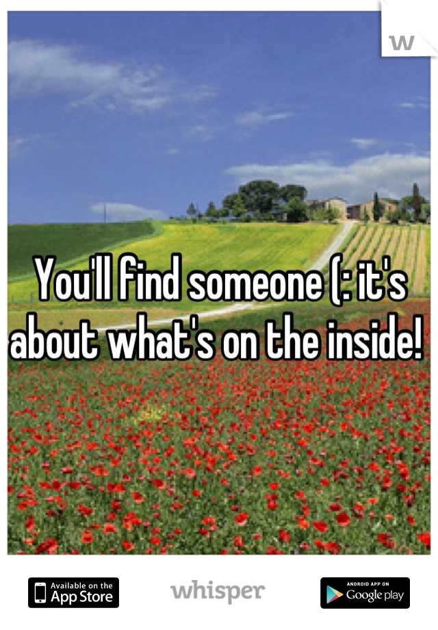 You'll find someone (: it's about what's on the inside! 