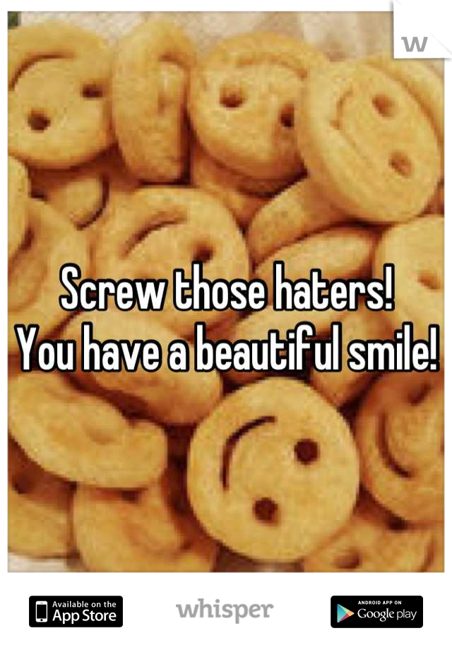 Screw those haters! 
You have a beautiful smile!