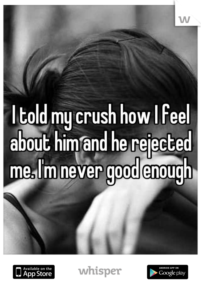 I told my crush how I feel about him and he rejected me. I'm never good enough