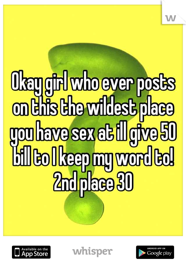 Okay girl who ever posts on this the wildest place you have sex at ill give 50 bill to I keep my word to! 2nd place 30