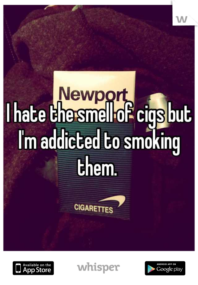 I hate the smell of cigs but I'm addicted to smoking them. 
