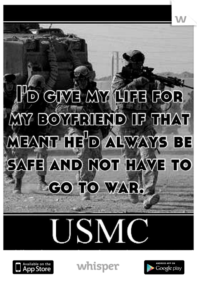 I'd give my life for my boyfriend if that meant he'd always be safe and not have to go to war. 