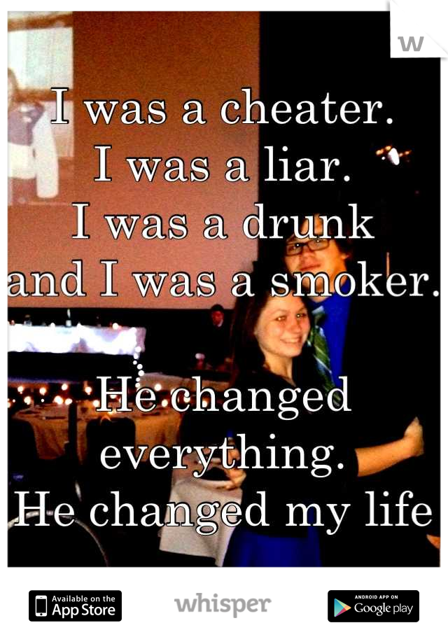 I was a cheater.
I was a liar.
I was a drunk
and I was a smoker.

He changed everything. 
He changed my life