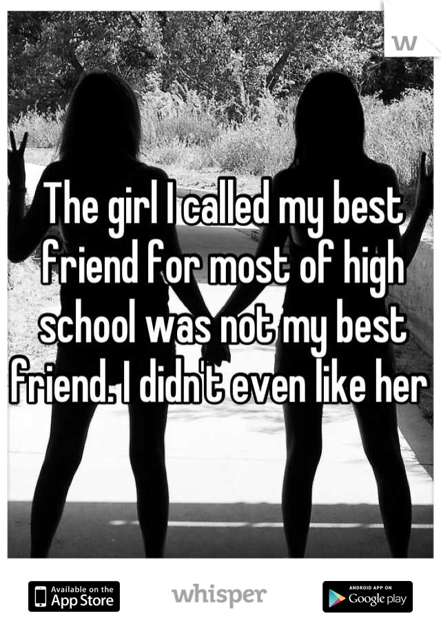 The girl I called my best friend for most of high school was not my best friend. I didn't even like her 