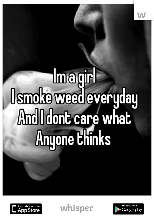 Im a girl 
I smoke weed everyday
And I dont care what
Anyone thinks 