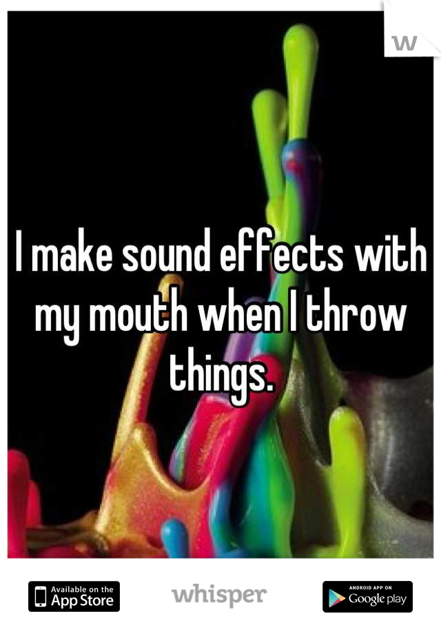 I make sound effects with my mouth when I throw things.