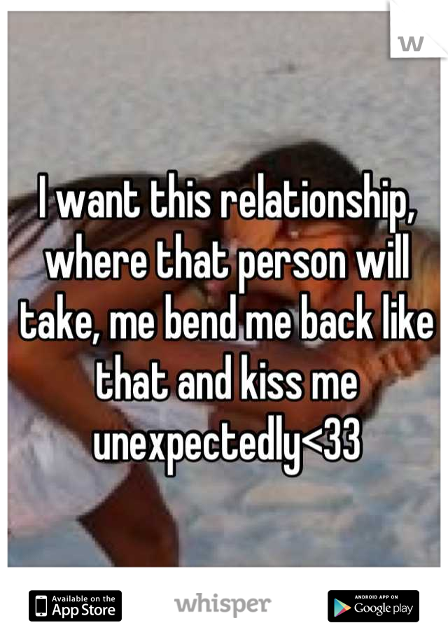 I want this relationship, where that person will take, me bend me back like that and kiss me unexpectedly<33