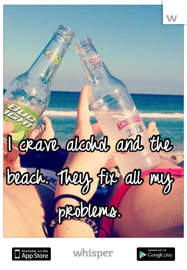 I crave alcohol and the beach. They fix all my problems.