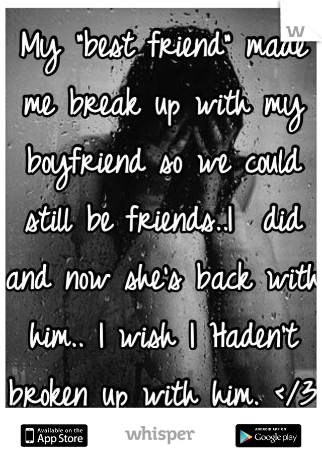 My "best friend" made me break up with my boyfriend so we could still be friends..I  did and now she's back with him.. I wish I Haden't broken up with him. </3