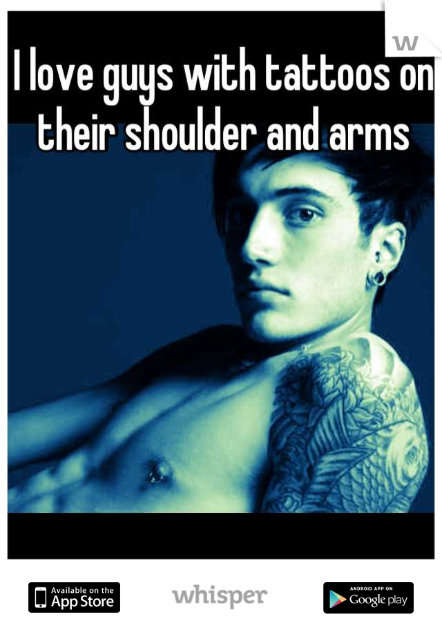 I love guys with tattoos on their shoulder and arms