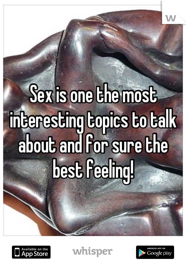 Sex is one the most interesting topics to talk about and for sure the best feeling!