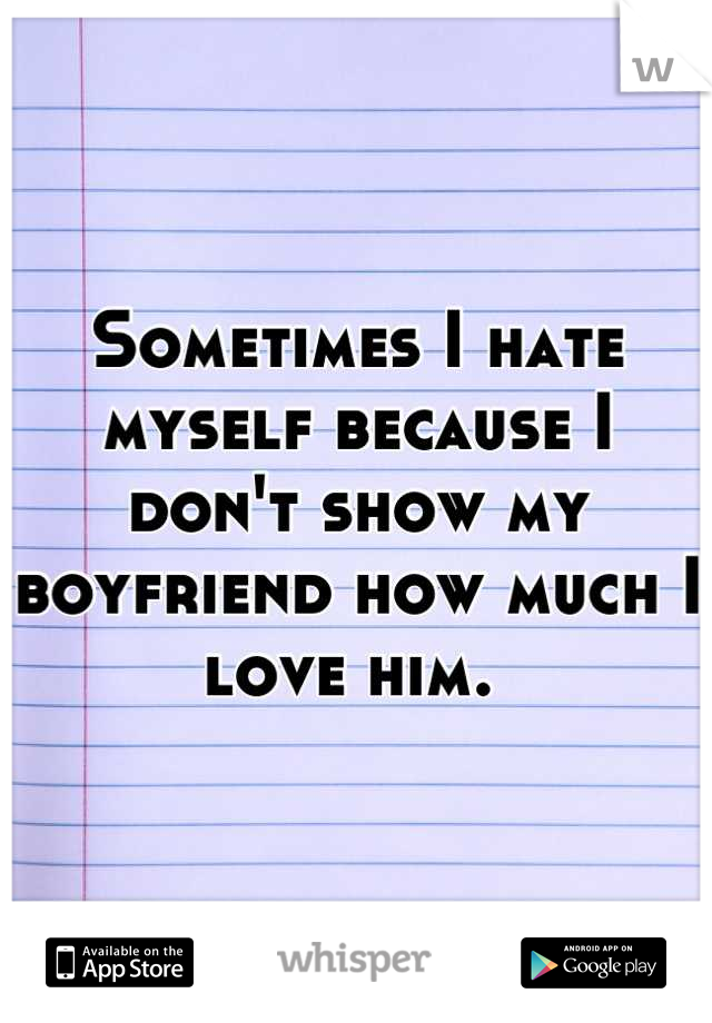 Sometimes I hate myself because I don't show my boyfriend how much I love him. 