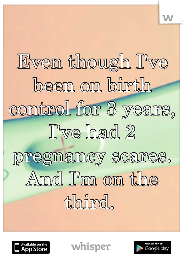 Even though I've been on birth control for 3 years, I've had 2 pregnancy scares. And I'm on the third. 