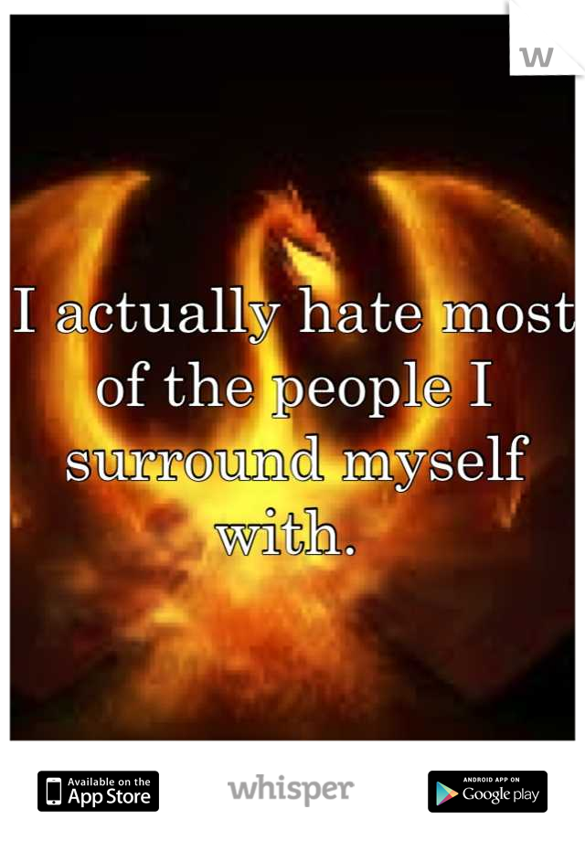 I actually hate most of the people I surround myself with. 
