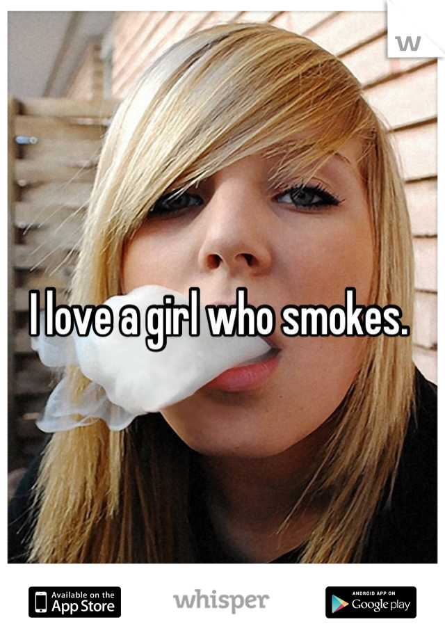 I love a girl who smokes. 
