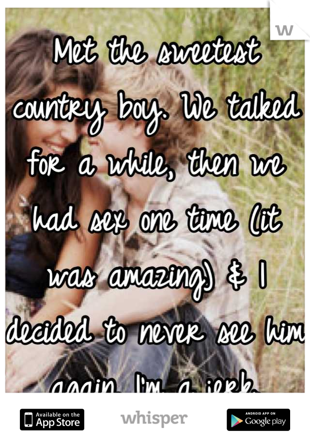 Met the sweetest country boy. We talked for a while, then we had sex one time (it was amazing) & I decided to never see him again. I'm a jerk.
