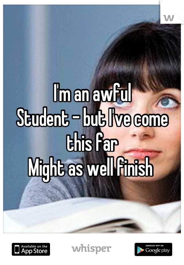 I'm an awful
Student - but I've come this far 
Might as well finish 