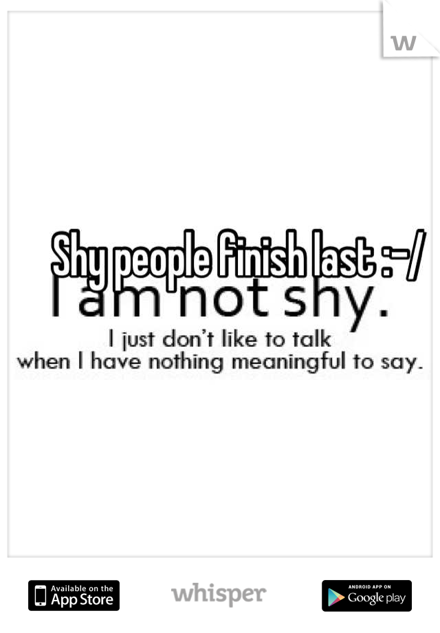 Shy people finish last :-/