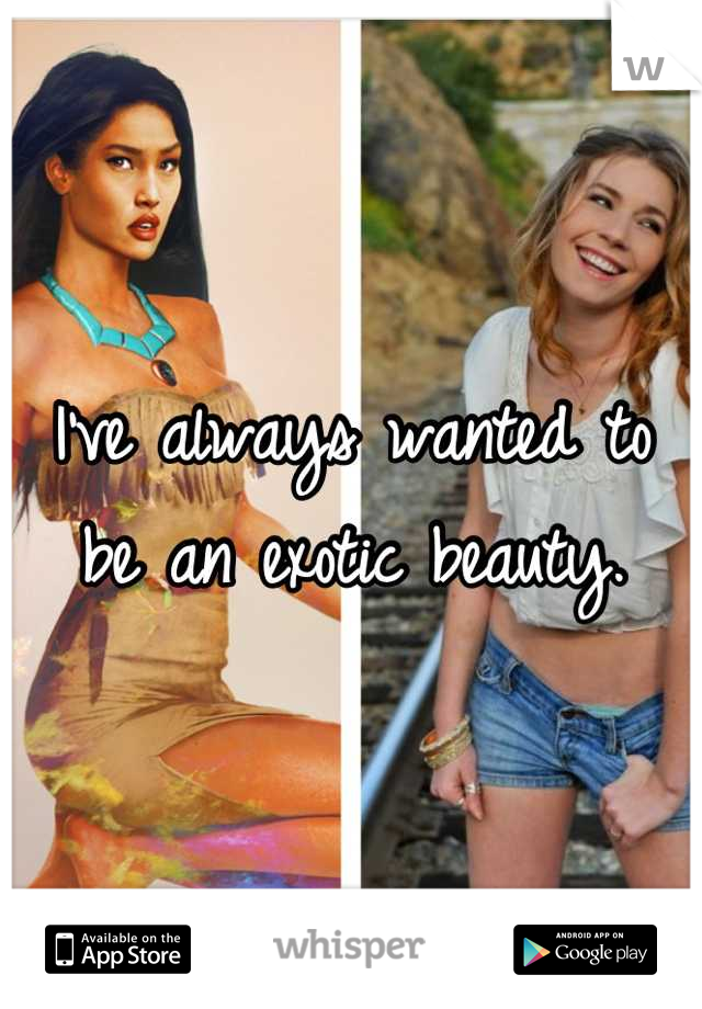 I've always wanted to be an exotic beauty.