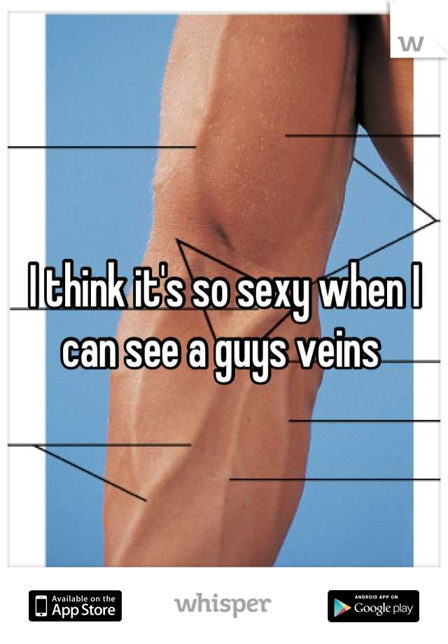 I think it's so sexy when I can see a guys veins 