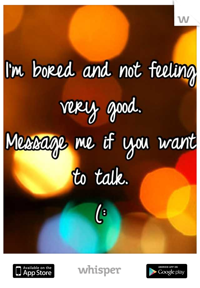 I'm bored and not feeling very good. 
Message me if you want to talk.  
(: