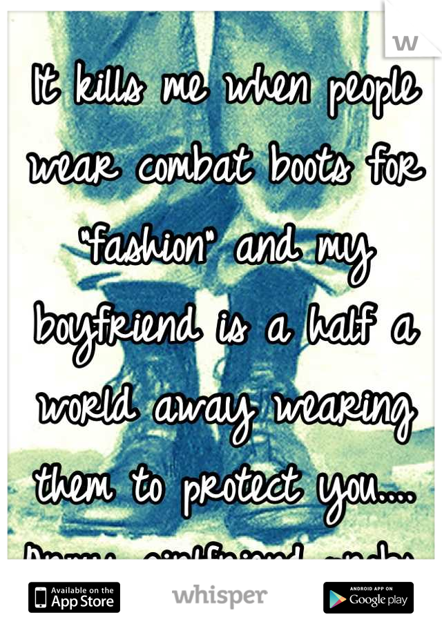It kills me when people wear combat boots for "fashion" and my boyfriend is a half a world away wearing them to protect you.... Army girlfriend probs. 😫