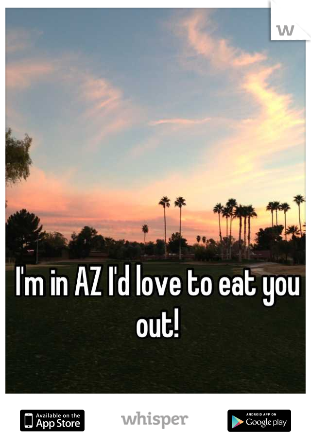 I'm in AZ I'd love to eat you out!