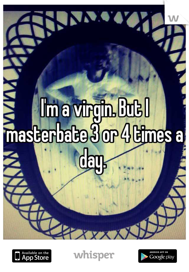 I'm a virgin. But I masterbate 3 or 4 times a day. 