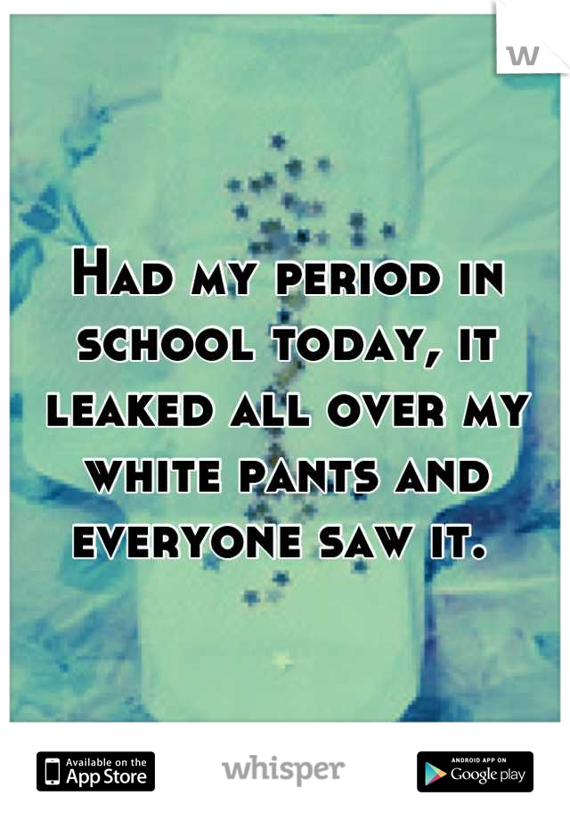 Had my period in school today, it leaked all over my white pants and everyone saw it. 