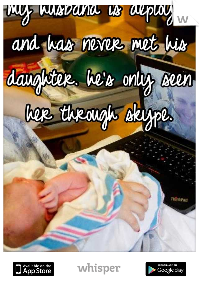 my husband is deployed and has never met his daughter. he's only seen her through skype.