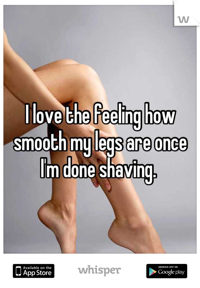 I love the feeling how smooth my legs are once I'm done shaving. 