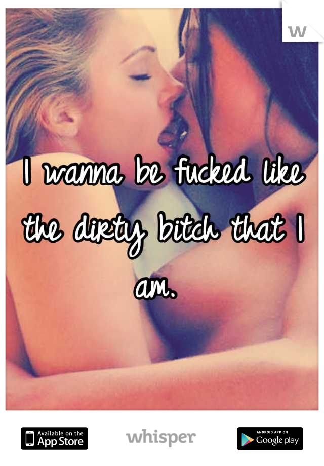 I wanna be fucked like the dirty bitch that I am. 

