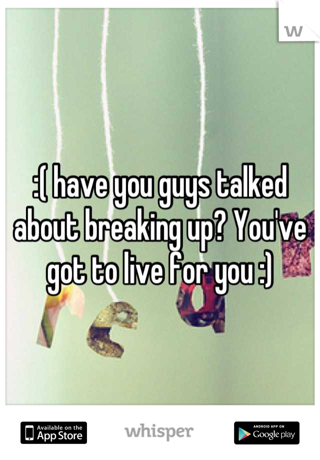 :( have you guys talked about breaking up? You've got to live for you :)