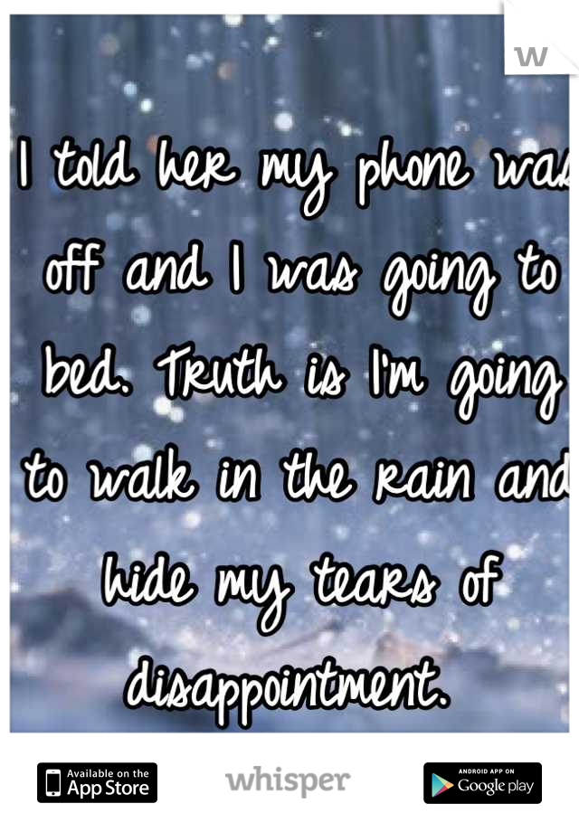 I told her my phone was off and I was going to bed. Truth is I'm going to walk in the rain and hide my tears of disappointment. 