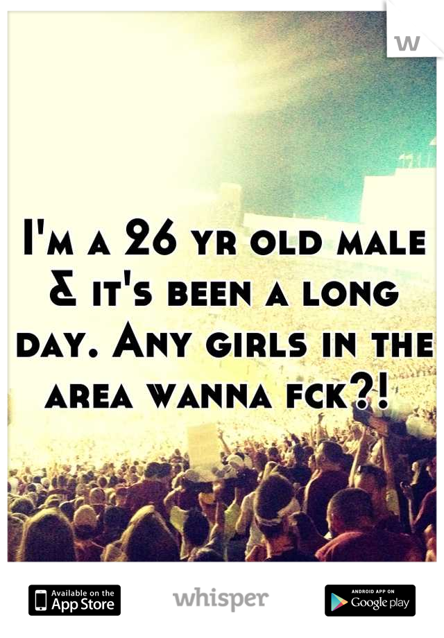 I'm a 26 yr old male & it's been a long day. Any girls in the area wanna fck?! 