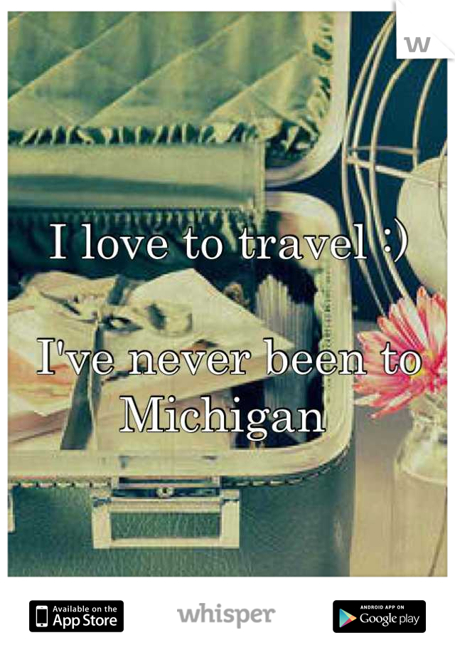 I love to travel :) 

I've never been to Michigan 